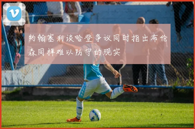 约翰塞利谈哈登争议同时指出布伦森同样难以防守的现实