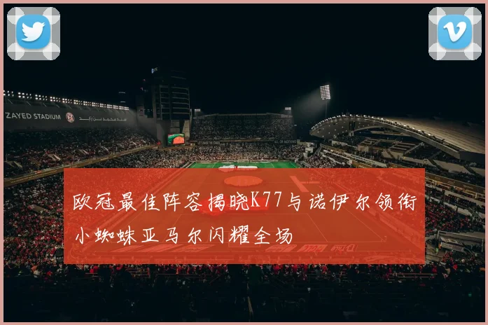 欧冠最佳阵容揭晓K77与诺伊尔领衔小蜘蛛亚马尔闪耀全场