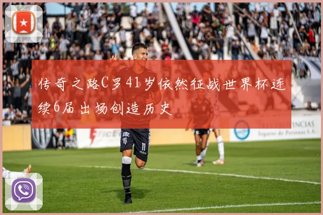 传奇之路C罗41岁依然征战世界杯连续6届出场创造历史