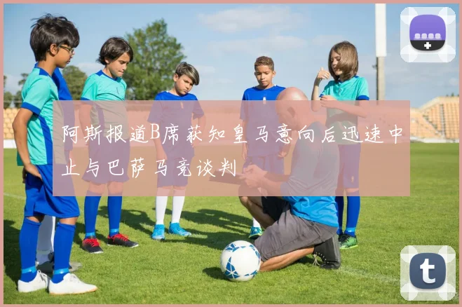 阿斯报道B席获知皇马意向后迅速中止与巴萨马竞谈判