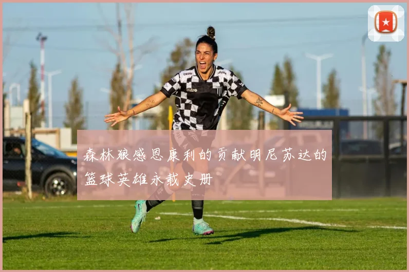 森林狼感恩康利的贡献明尼苏达的篮球英雄永载史册