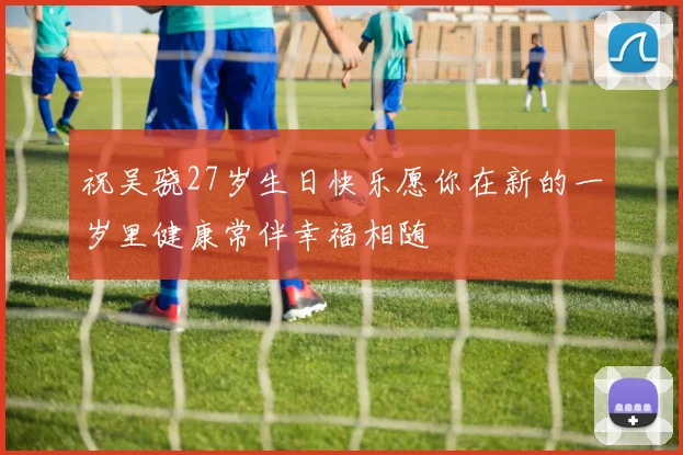 祝吴骁27岁生日快乐愿你在新的一岁里健康常伴幸福相随