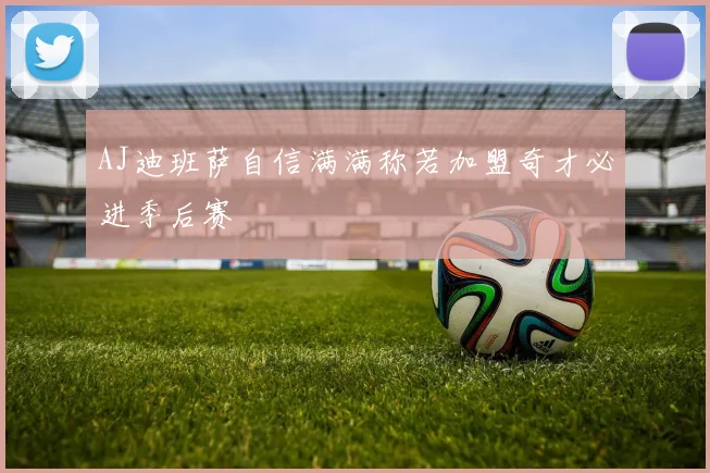 AJ迪班萨自信满满称若加盟奇才必进季后赛