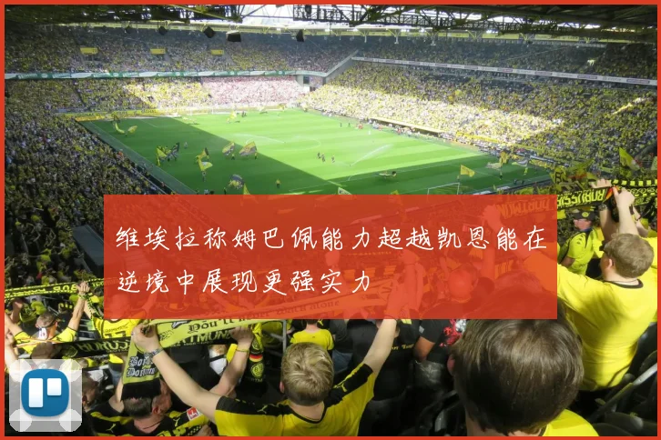维埃拉称姆巴佩能力超越凯恩能在逆境中展现更强实力