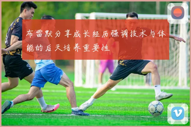 布雷默分享成长经历强调技术与体能的后天培养重要性