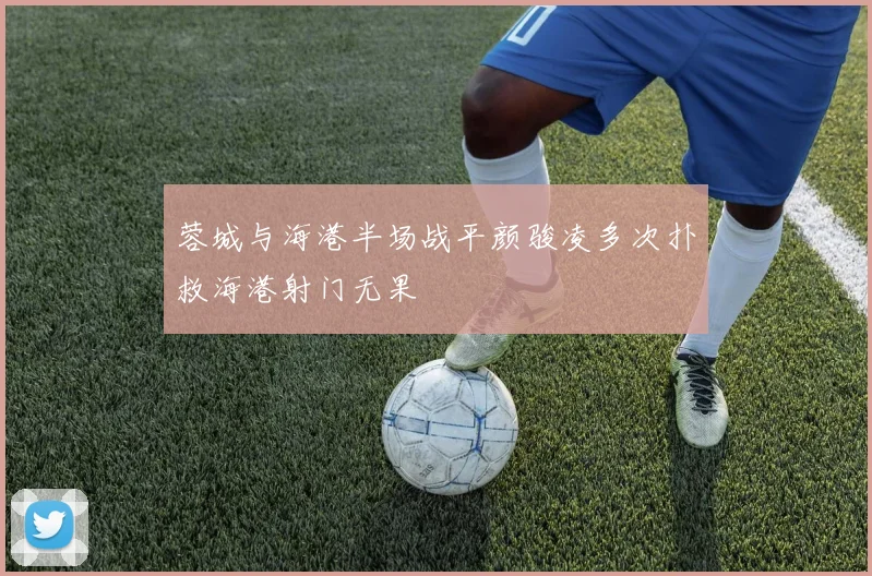 蓉城与海港半场战平颜骏凌多次扑救海港射门无果