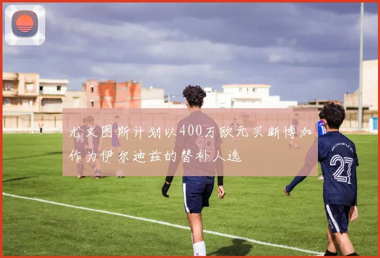 尤文图斯计划以400万欧元买断博加作为伊尔迪兹的替补人选