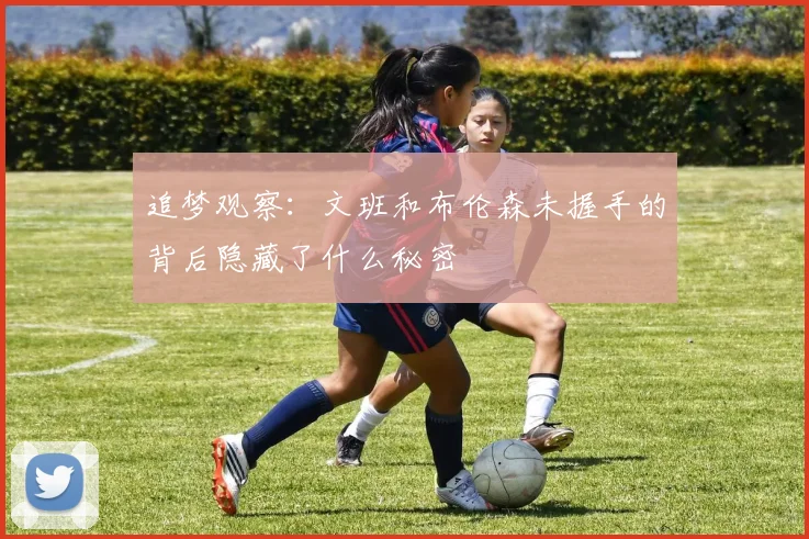 追梦观察：文班和布伦森未握手的背后隐藏了什么秘密