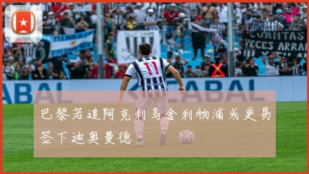 巴黎若追阿克利乌舍利物浦或更易签下迪奥曼德