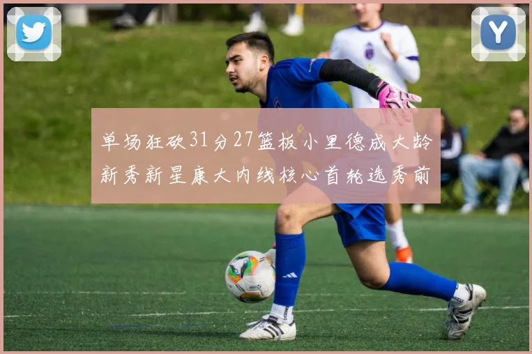 单场狂砍31分27篮板小里德成大龄新秀新星康大内线核心首轮选秀前景看好