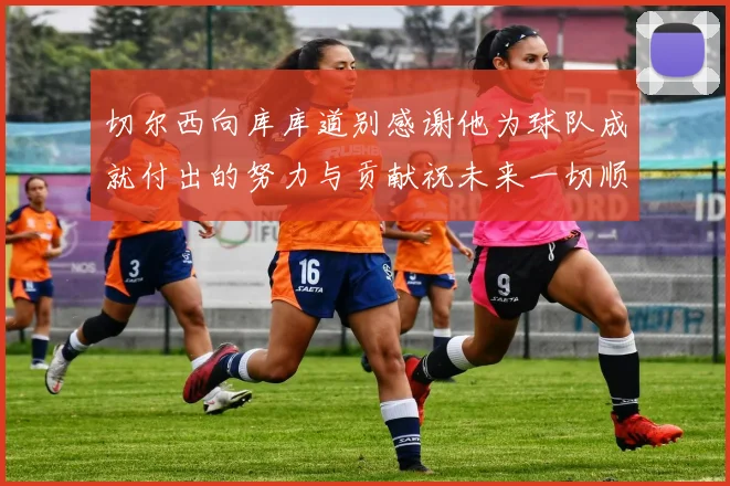 切尔西向库库道别感谢他为球队成就付出的努力与贡献祝未来一切顺利