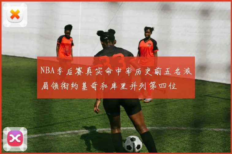 NBA季后赛真实命中率历史前五名浓眉领衔约基奇和库里并列第四位