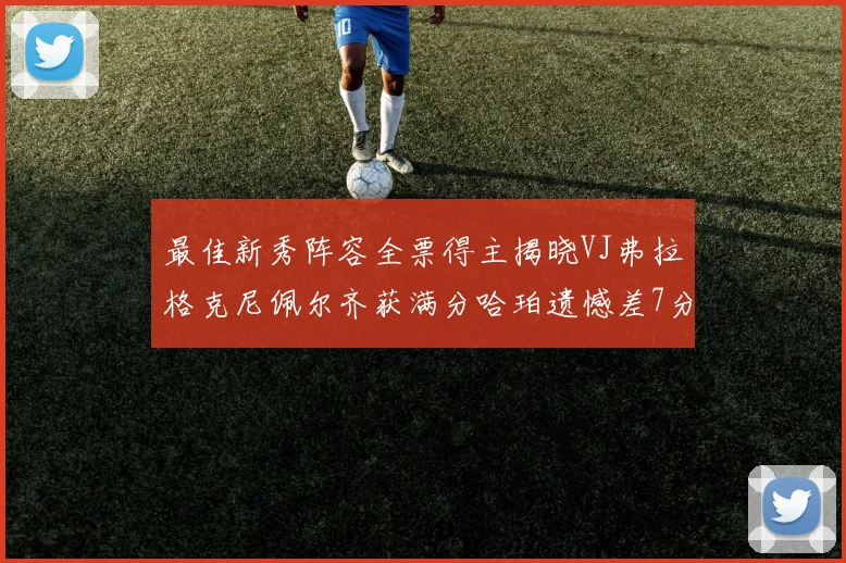 最佳新秀阵容全票得主揭晓VJ弗拉格克尼佩尔齐获满分哈珀遗憾差7分