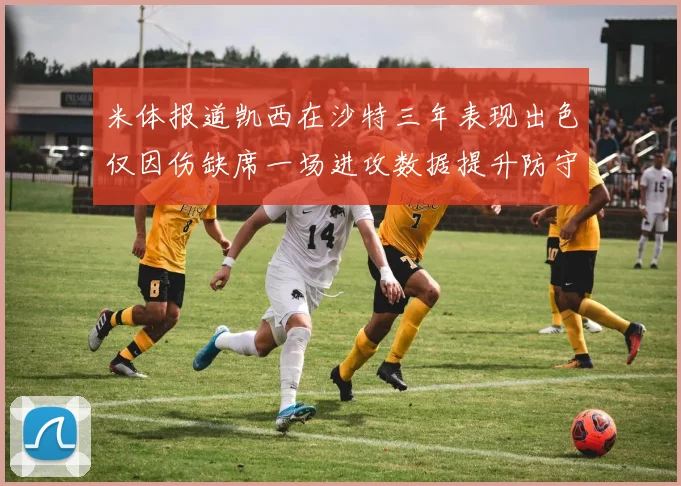 米体报道凯西在沙特三年表现出色仅因伤缺席一场进攻数据提升防守工作有所减少