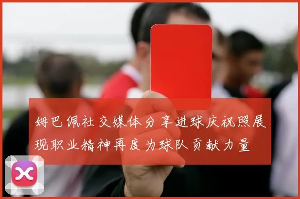 姆巴佩社交媒体分享进球庆祝照展现职业精神再度为球队贡献力量