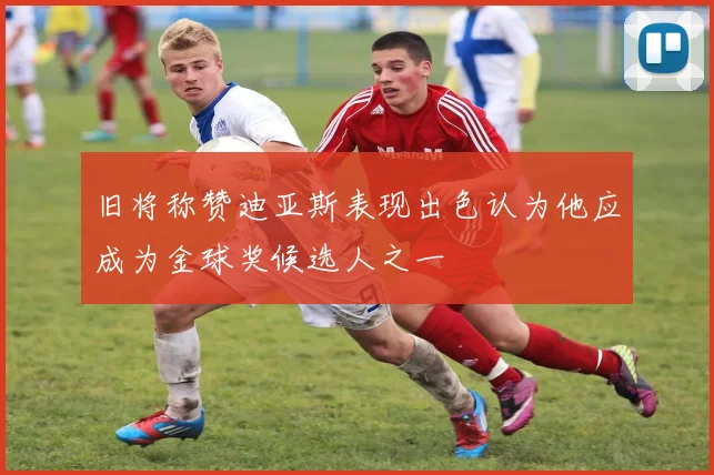旧将称赞迪亚斯表现出色认为他应成为金球奖候选人之一