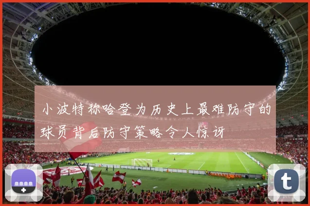 小波特称哈登为历史上最难防守的球员背后防守策略令人惊讶