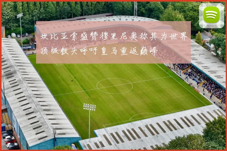 坎比亚索盛赞穆里尼奥称其为世界顶级教头呼吁皇马重返巅峰