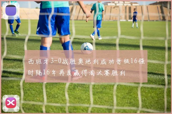 西班牙3-0战胜奥地利成功晋级16强时隔16年再度赢得淘汰赛胜利