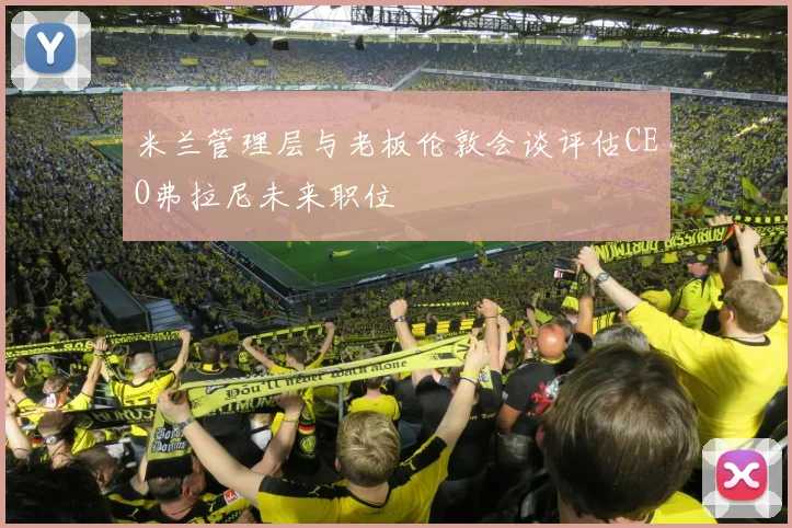 米兰管理层与老板伦敦会谈评估CEO弗拉尼未来职位