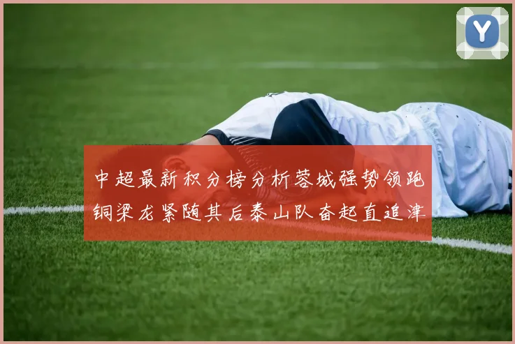 中超最新积分榜分析蓉城强势领跑铜梁龙紧随其后泰山队奋起直追津门虎仍需努力