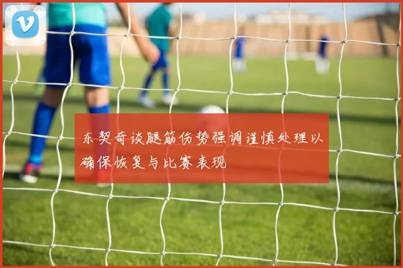 东契奇谈腿筋伤势强调谨慎处理以确保恢复与比赛表现