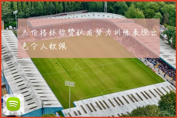 杰伦格林称赞狄龙努力训练表现出色令人钦佩