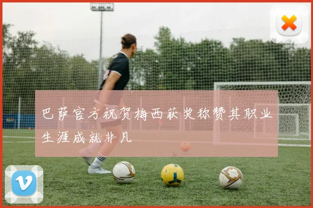 巴萨官方祝贺梅西获奖称赞其职业生涯成就非凡