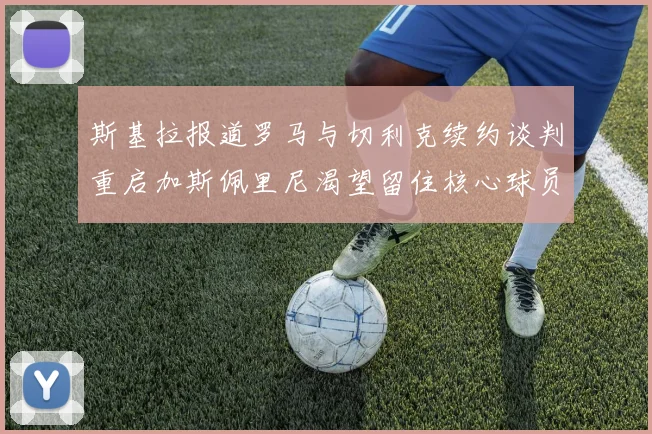 斯基拉报道罗马与切利克续约谈判重启加斯佩里尼渴望留住核心球员