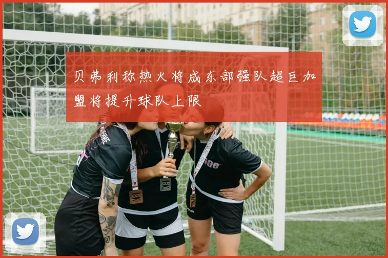 贝弗利称热火将成东部强队超巨加盟将提升球队上限