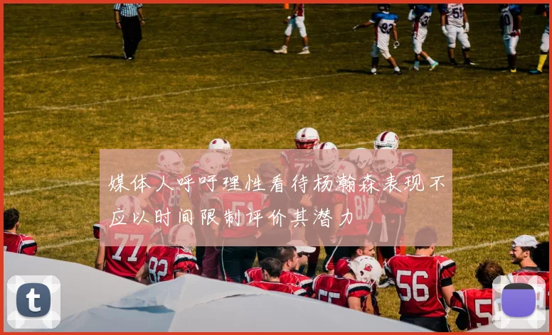 媒体人呼吁理性看待杨瀚森表现不应以时间限制评价其潜力