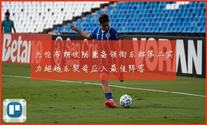 杰伦布朗攻防兼备领衔东部第二实力超越东契奇应入最佳阵容