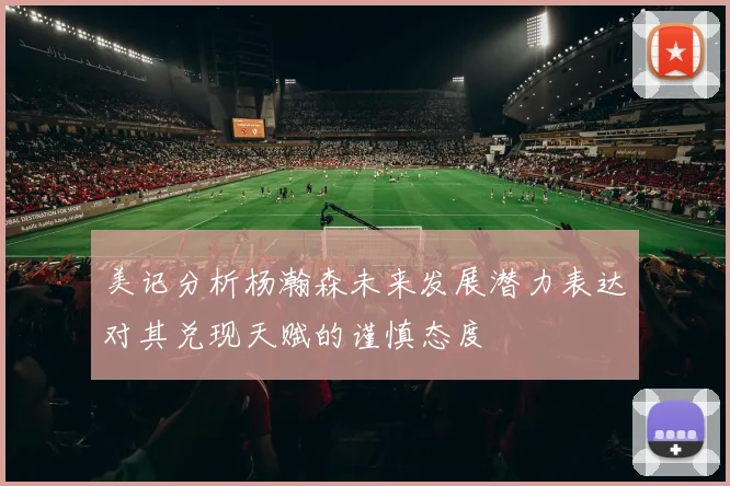 美记分析杨瀚森未来发展潜力表达对其兑现天赋的谨慎态度