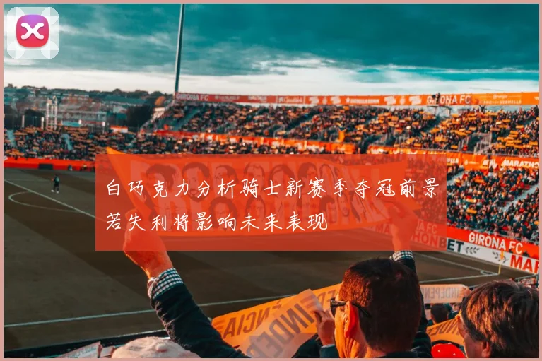 白巧克力分析骑士新赛季夺冠前景若失利将影响未来表现