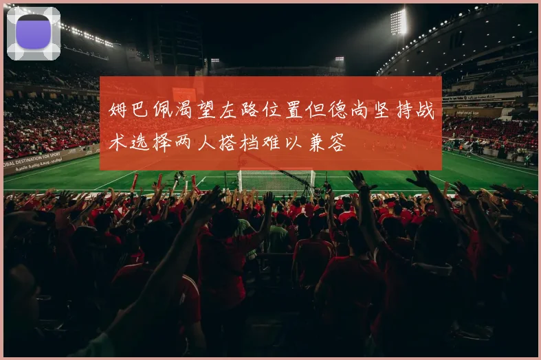 姆巴佩渴望左路位置但德尚坚持战术选择两人搭档难以兼容