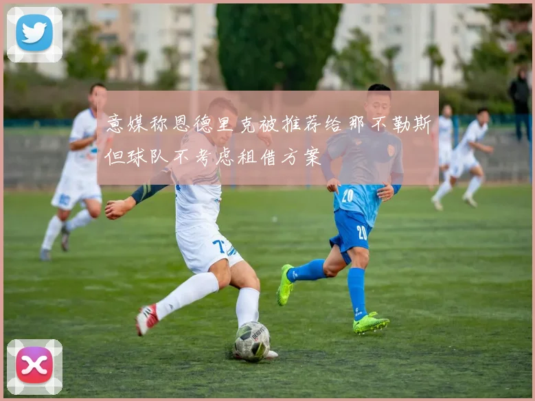 意媒称恩德里克被推荐给那不勒斯但球队不考虑租借方案