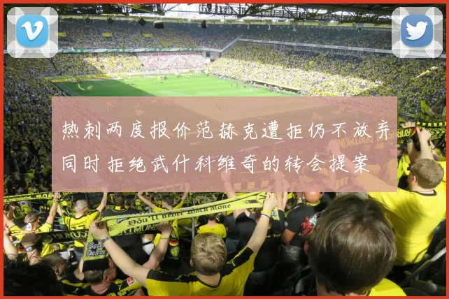 热刺两度报价范赫克遭拒仍不放弃同时拒绝武什科维奇的转会提案