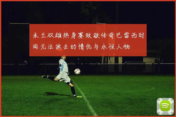 米兰双雄热身赛致敬传奇巴雷西时间无法抹去的情仇与永恒人物